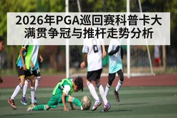 2026年PGA巡回赛科普卡大满贯争冠与推杆走势分析