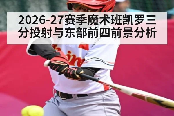 2026-27赛季魔术班凯罗三分投射与东部前四前景分析
